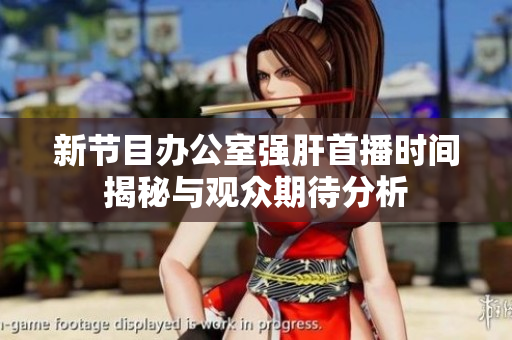 新节目办公室强肝首播时间揭秘与观众期待分析