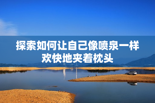 探索如何让自己像喷泉一样欢快地夹着枕头
