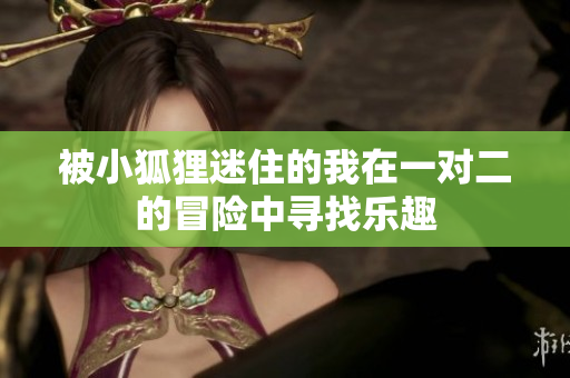 被小狐狸迷住的我在一对二的冒险中寻找乐趣