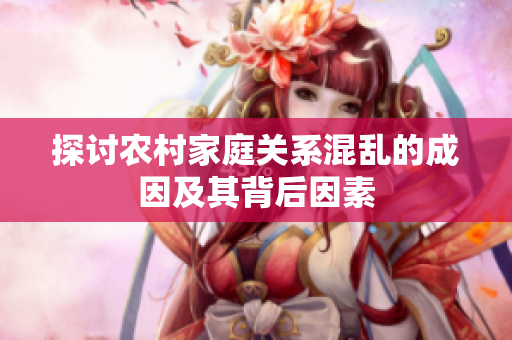 探讨农村家庭关系混乱的成因及其背后因素