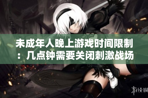 未成年人晚上游戏时间限制：几点钟需要关闭刺激战场