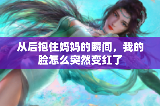 从后抱住妈妈的瞬间，我的脸怎么突然变红了