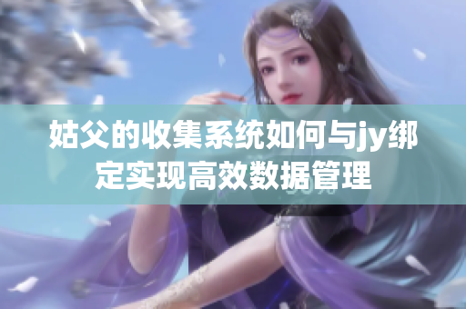 姑父的收集系统如何与jy绑定实现高效数据管理
