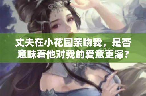 丈夫在小花园亲吻我，是否意味着他对我的爱意更深？