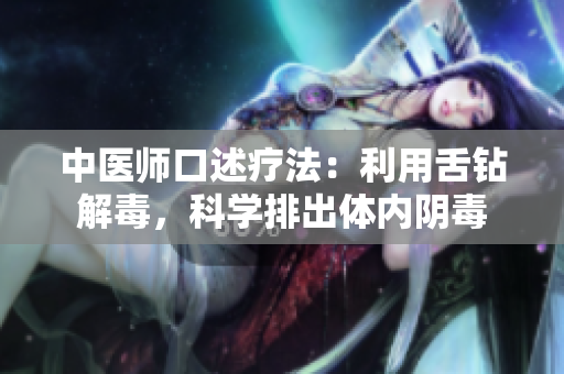 中医师口述疗法：利用舌钻解毒，科学排出体内阴毒