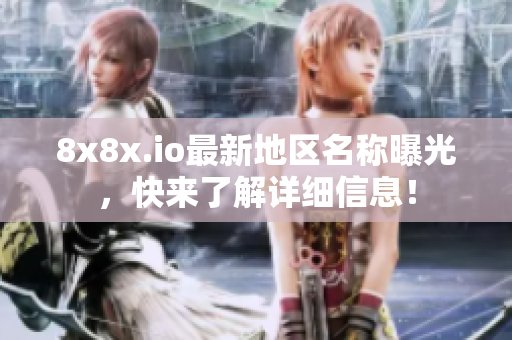 8x8x.io最新地区名称曝光，快来了解详细信息！