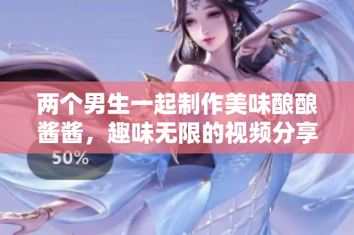 两个男生一起制作美味酿酿酱酱，趣味无限的视频分享