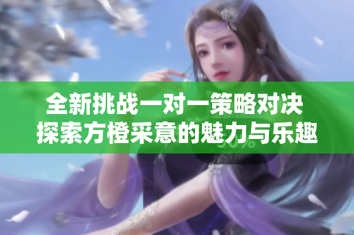 全新挑战一对一策略对决 探索方橙采意的魅力与乐趣
