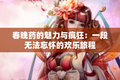 春晚药的魅力与疯狂：一段无法忘怀的欢乐旅程