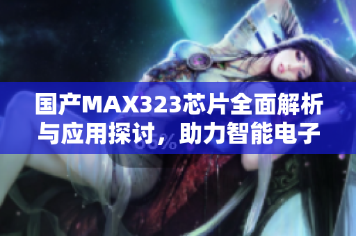 国产MAX323芯片全面解析与应用探讨，助力智能电子开发