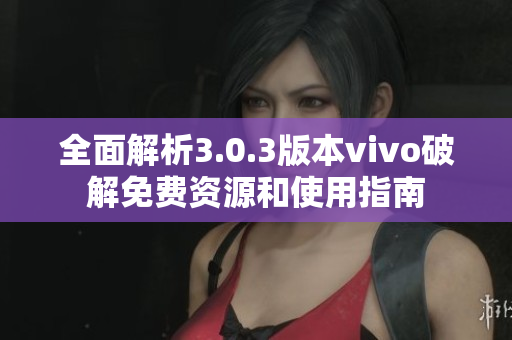 全面解析3.0.3版本vivo破解免费资源和使用指南