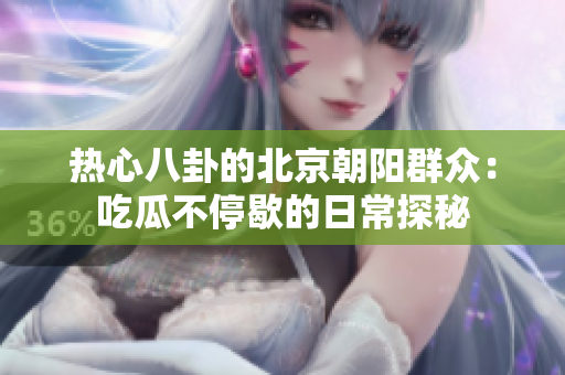 热心八卦的北京朝阳群众：吃瓜不停歇的日常探秘