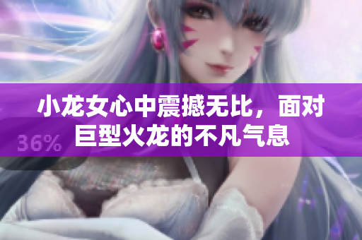 小龙女心中震撼无比，面对巨型火龙的不凡气息