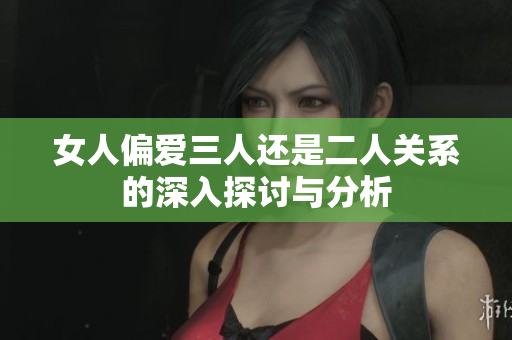 女人偏爱三人还是二人关系的深入探讨与分析