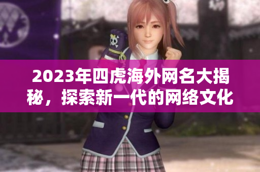 2023年四虎海外网名大揭秘，探索新一代的网络文化潮流