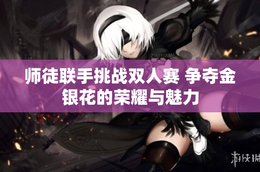 师徒联手挑战双人赛 争夺金银花的荣耀与魅力