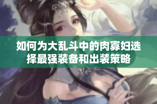 如何为大乱斗中的肉寡妇选择最强装备和出装策略
