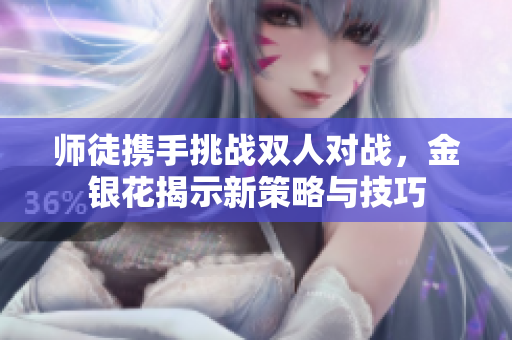 师徒携手挑战双人对战，金银花揭示新策略与技巧