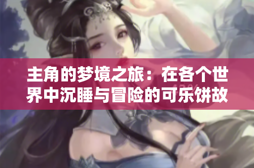 主角的梦境之旅：在各个世界中沉睡与冒险的可乐饼故事
