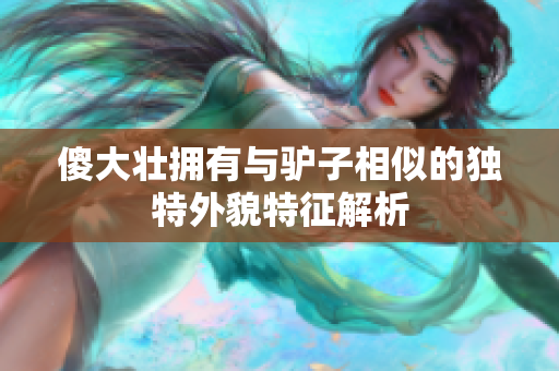 傻大壮拥有与驴子相似的独特外貌特征解析