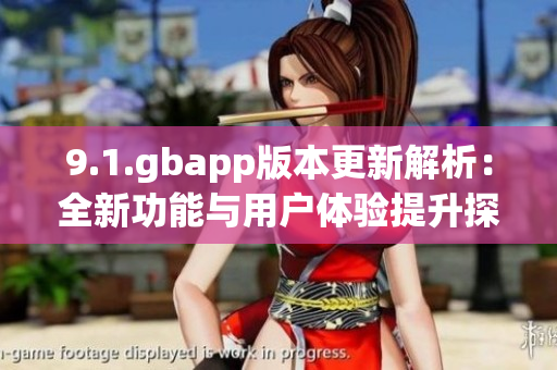 9.1.gbapp版本更新解析：全新功能与用户体验提升探讨