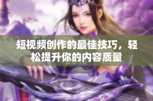 短视频创作的最佳技巧，轻松提升你的内容质量