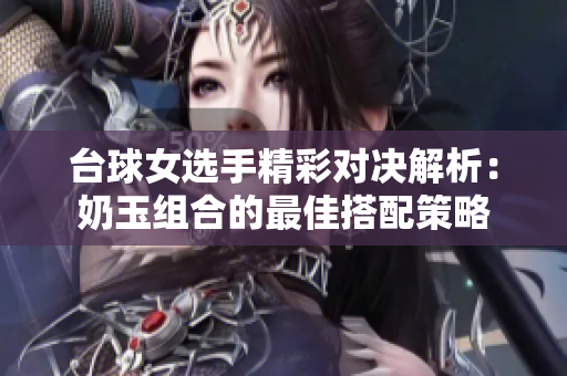 台球女选手精彩对决解析：奶玉组合的最佳搭配策略