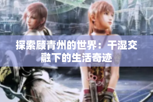 探索顾青州的世界：干湿交融下的生活奇迹