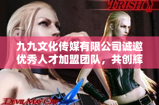 九九文化传媒有限公司诚邀优秀人才加盟团队，共创辉煌未来