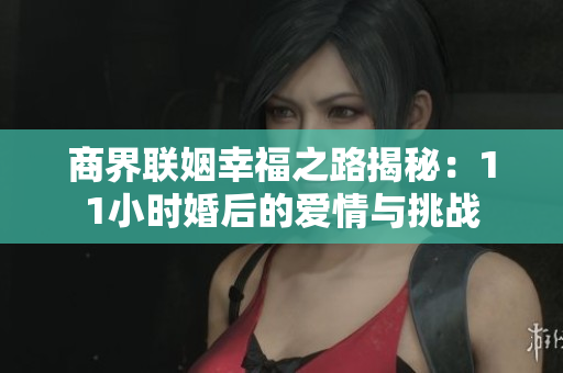 商界联姻幸福之路揭秘：11小时婚后的爱情与挑战