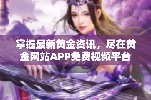掌握最新黄金资讯，尽在黄金网站APP免费视频平台