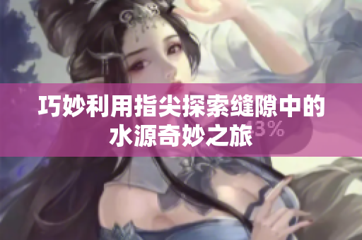 巧妙利用指尖探索缝隙中的水源奇妙之旅