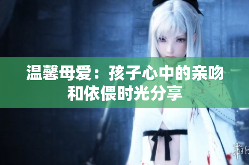 温馨母爱：孩子心中的亲吻和依偎时光分享