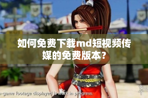 如何免费下载md短视频传媒的免费版本？