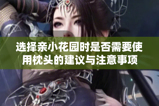 选择亲小花园时是否需要使用枕头的建议与注意事项