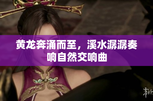 黄龙奔涌而至，溪水潺潺奏响自然交响曲