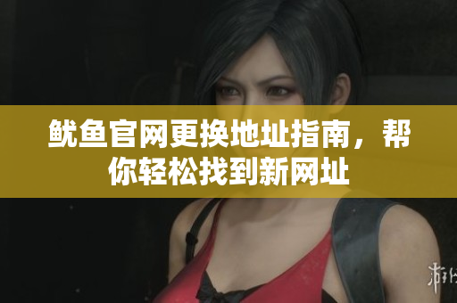 鱿鱼官网更换地址指南，帮你轻松找到新网址