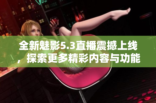 全新魅影5.3直播震撼上线，探索更多精彩内容与功能