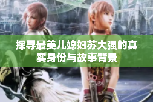 探寻最美儿媳妇苏大强的真实身份与故事背景