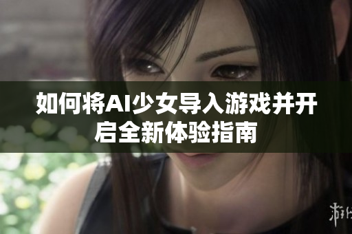 如何将AI少女导入游戏并开启全新体验指南