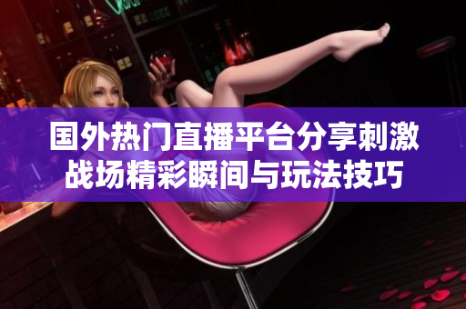 国外热门直播平台分享刺激战场精彩瞬间与玩法技巧