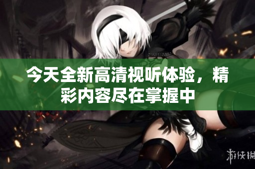 今天全新高清视听体验，精彩内容尽在掌握中
