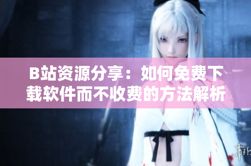 B站资源分享：如何免费下载软件而不收费的方法解析