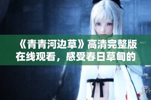 《青青河边草》高清完整版在线观看，感受春日草甸的动人魅力