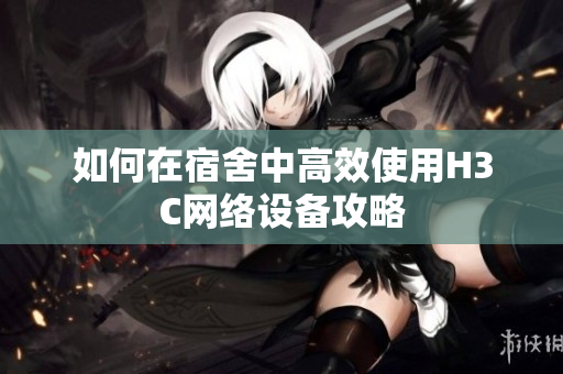 如何在宿舍中高效使用H3C网络设备攻略
