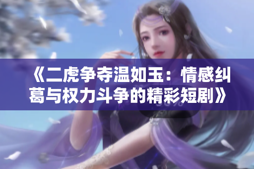 《二虎争夺温如玉：情感纠葛与权力斗争的精彩短剧》