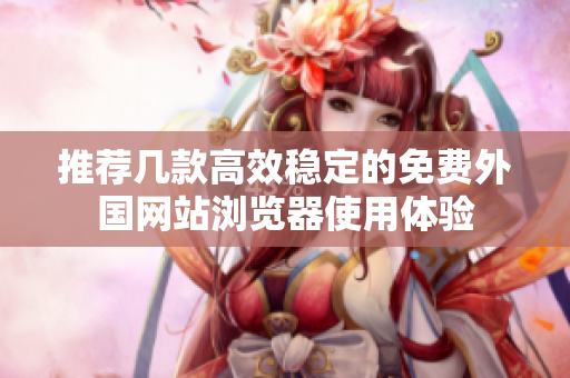 推荐几款高效稳定的免费外国网站浏览器使用体验