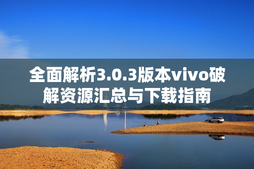 全面解析3.0.3版本vivo破解资源汇总与下载指南