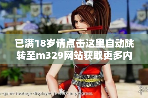 已满18岁请点击这里自动跳转至m329网站获取更多内容