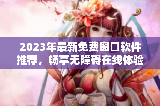 2023年最新免费窗口软件推荐，畅享无障碍在线体验